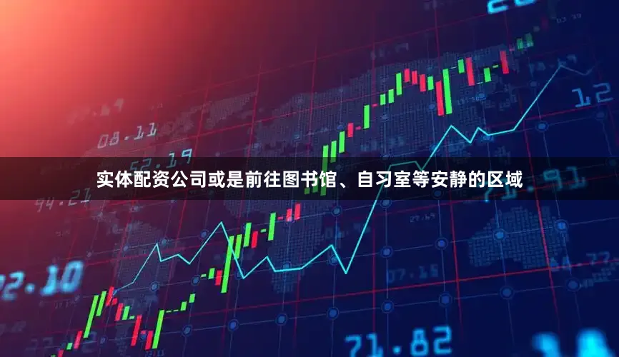 实体配资公司或是前往图书馆、自习室等安静的区域