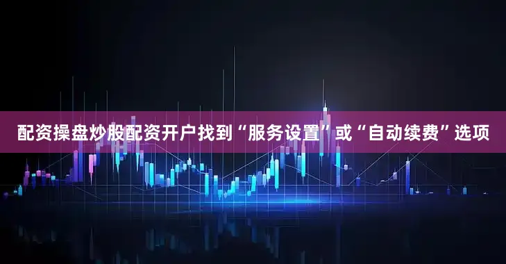 配资操盘炒股配资开户找到“服务设置”或“自动续费”选项