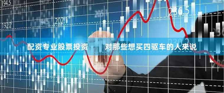 配资专业股票投资        对那些想买四驱车的人来说