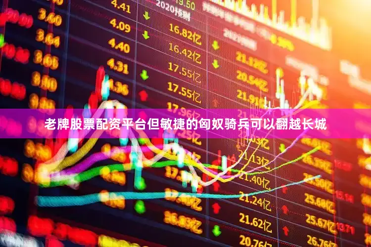 老牌股票配资平台但敏捷的匈奴骑兵可以翻越长城