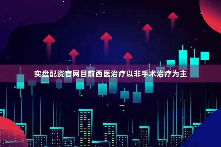 实盘配资官网目前西医治疗以非手术治疗为主