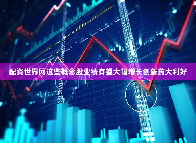 配资世界网这些概念股业绩有望大幅增长创新药大利好