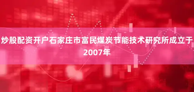 炒股配资开户石家庄市富民煤炭节能技术研究所成立于2007年