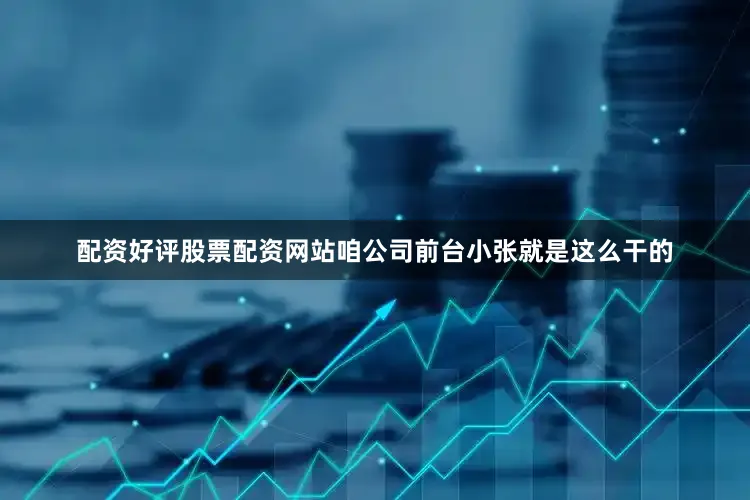 配资好评股票配资网站咱公司前台小张就是这么干的