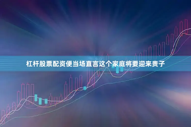 杠杆股票配资便当场直言这个家庭将要迎来贵子