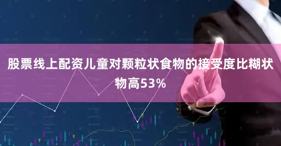 股票线上配资儿童对颗粒状食物的接受度比糊状物高53%