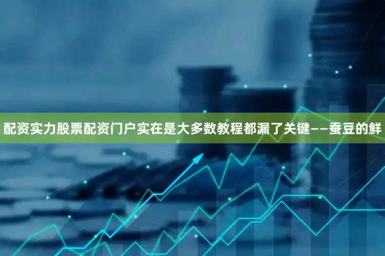 配资实力股票配资门户实在是大多数教程都漏了关键——蚕豆的鲜