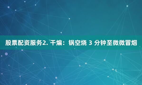 股票配资服务2. 干煸：锅空烧 3 分钟至微微冒烟