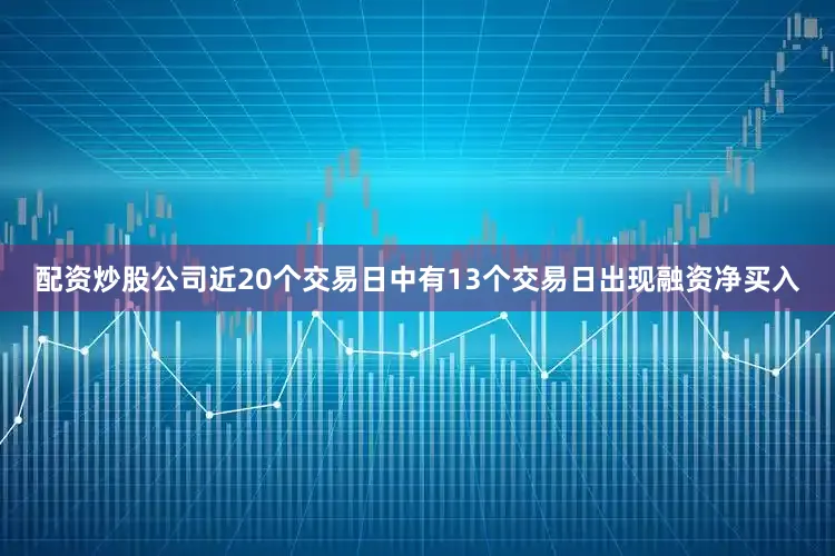 配资炒股公司近20个交易日中有13个交易日出现融资净买入