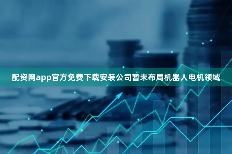 配资网app官方免费下载安装公司暂未布局机器人电机领域