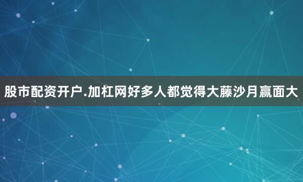 股市配资开户.加杠网好多人都觉得大藤沙月赢面大