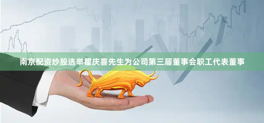 南京配资炒股选举瞿庆喜先生为公司第三届董事会职工代表董事