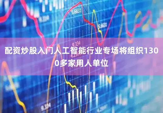 配资炒股入门人工智能行业专场将组织1300多家用人单位