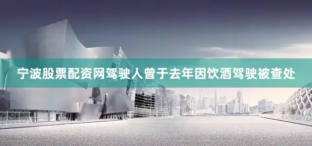 宁波股票配资网驾驶人曾于去年因饮酒驾驶被查处