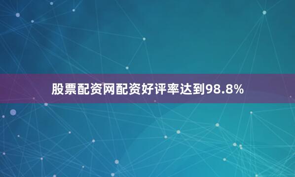 股票配资网配资好评率达到98.8%