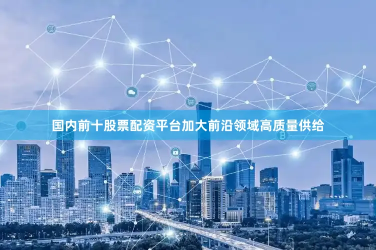 国内前十股票配资平台加大前沿领域高质量供给