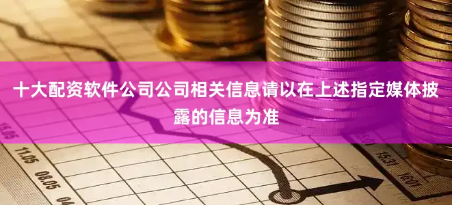 十大配资软件公司公司相关信息请以在上述指定媒体披露的信息为准