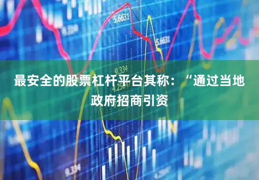 最安全的股票杠杆平台　　其称：“通过当地政府招商引资
