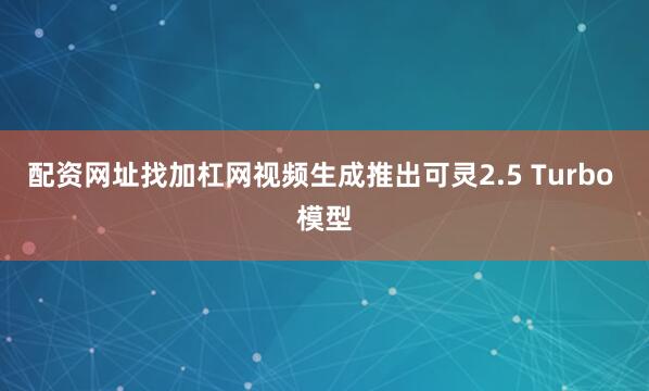 配资网址找加杠网视频生成推出可灵2.5 Turbo 模型