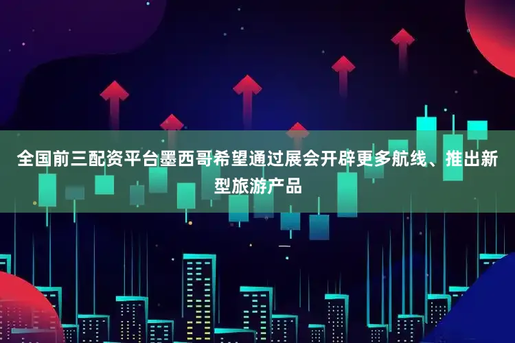 全国前三配资平台墨西哥希望通过展会开辟更多航线、推出新型旅游产品