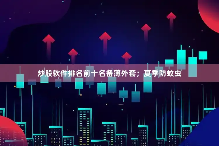 炒股软件排名前十名备薄外套；夏季防蚊虫
