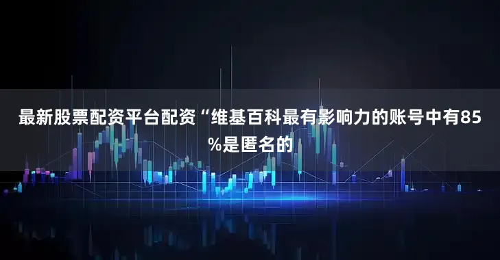 最新股票配资平台配资“维基百科最有影响力的账号中有85%是匿名的