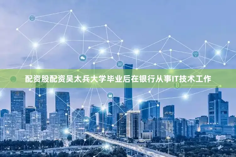 配资股配资吴太兵大学毕业后在银行从事IT技术工作