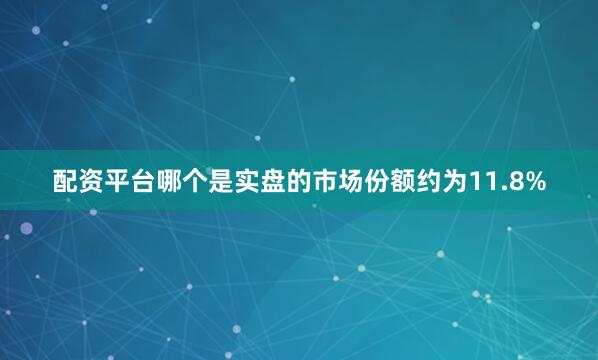 配资平台哪个是实盘的市场份额约为11.8%