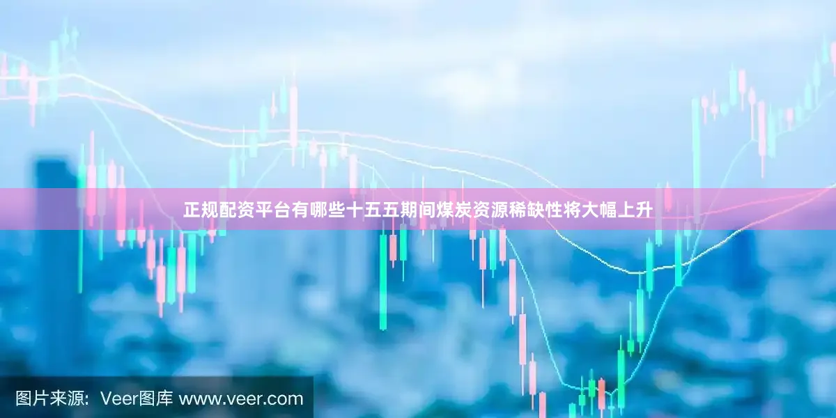 正规配资平台有哪些十五五期间煤炭资源稀缺性将大幅上升
