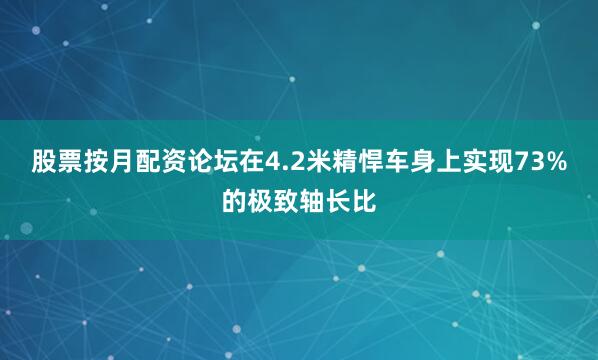股票按月配资论坛在4.2米精悍车身上实现73%的极致轴长比