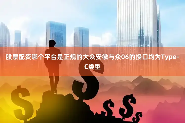 股票配资哪个平台是正规的大众安徽与众06的接口均为Type-C类型
