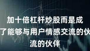 加十倍杠杆炒股而是成为了能够与用户情感交流的伙伴