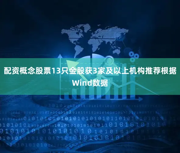 配资概念股票13只金股获3家及以上机构推荐根据Wind数据