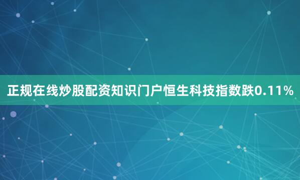 正规在线炒股配资知识门户恒生科技指数跌0.11%