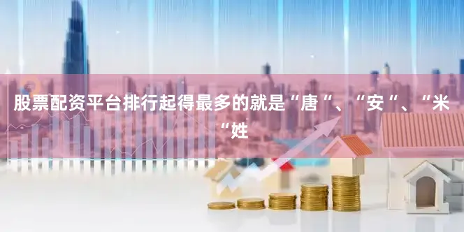 股票配资平台排行起得最多的就是“唐“、“安“、“米“姓