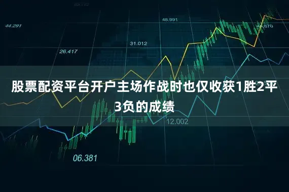 股票配资平台开户主场作战时也仅收获1胜2平3负的成绩