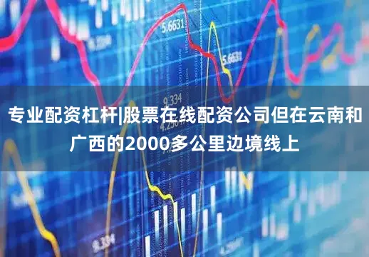 专业配资杠杆|股票在线配资公司但在云南和广西的2000多公里边境线上