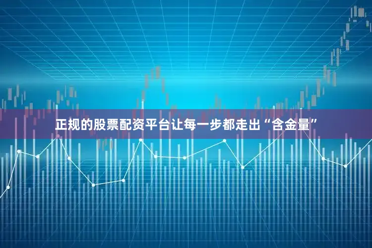 正规的股票配资平台让每一步都走出“含金量”