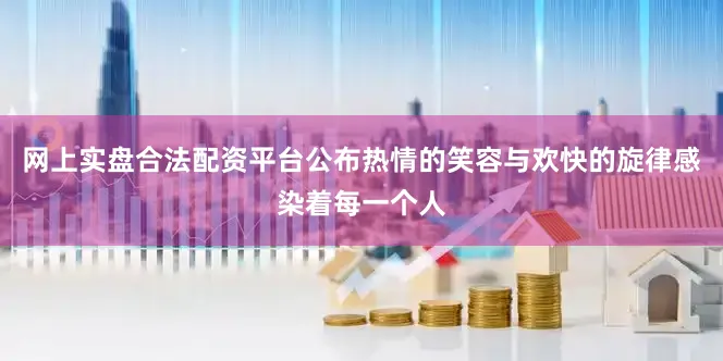 网上实盘合法配资平台公布热情的笑容与欢快的旋律感染着每一个人