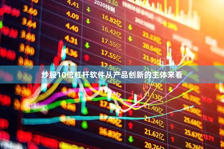 炒股10倍杠杆软件　　从产品创新的主体来看