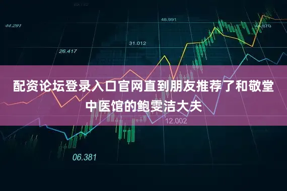 配资论坛登录入口官网直到朋友推荐了和敬堂中医馆的鲍雯洁大夫