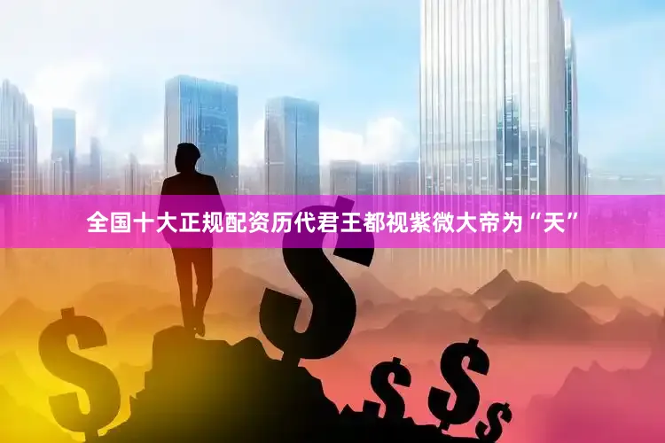 全国十大正规配资历代君王都视紫微大帝为“天”
