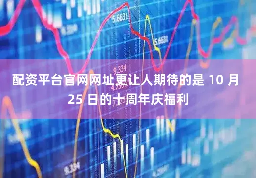 配资平台官网网址更让人期待的是 10 月 25 日的十周年庆福利