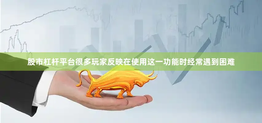 股市杠杆平台很多玩家反映在使用这一功能时经常遇到困难