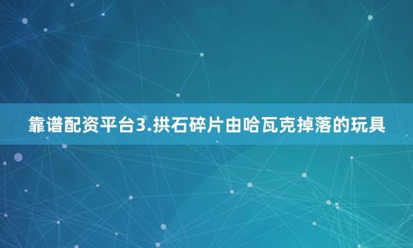 靠谱配资平台3.拱石碎片由哈瓦克掉落的玩具