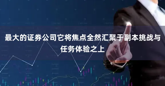 最大的证券公司它将焦点全然汇聚于副本挑战与任务体验之上