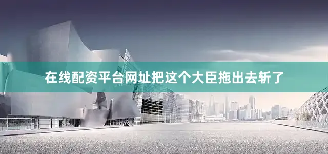在线配资平台网址把这个大臣拖出去斩了