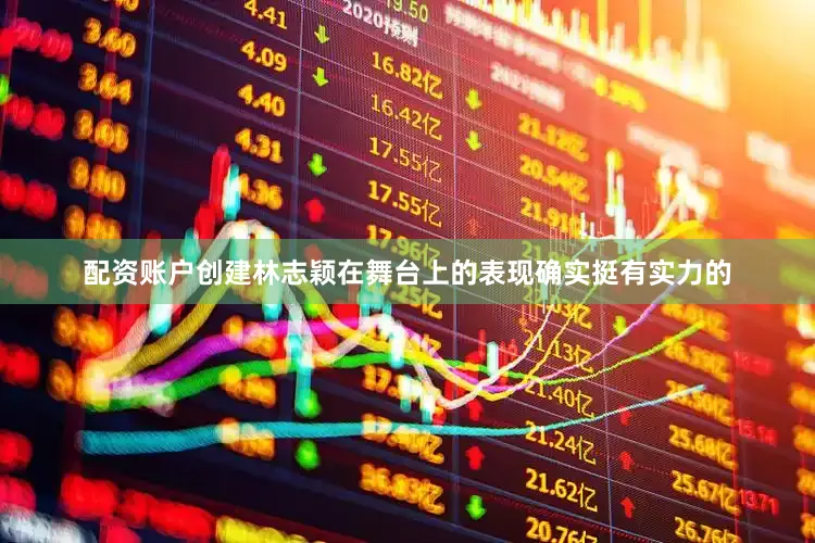 配资账户创建林志颖在舞台上的表现确实挺有实力的