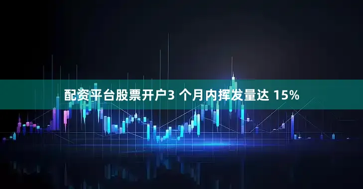 配资平台股票开户3 个月内挥发量达 15%