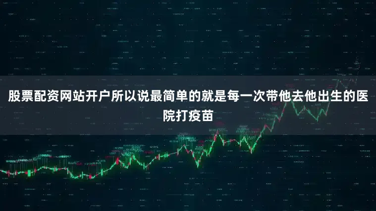 股票配资网站开户所以说最简单的就是每一次带他去他出生的医院打疫苗